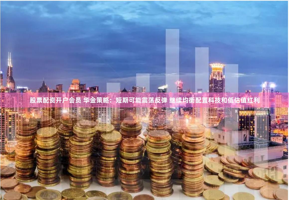股票配资开户会员 华金策略：短期可能震荡反弹 继续均衡配置科技和低估值红利