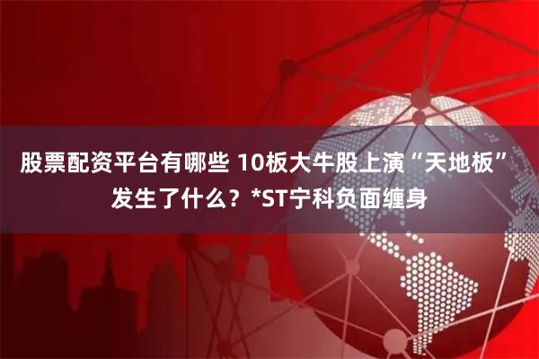 股票配资平台有哪些 10板大牛股上演“天地板” 发生了什么?*ST宁科负面缠身