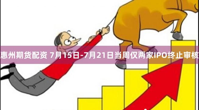 惠州期货配资 7月15日-7月21日当周仅两家IPO终止审核