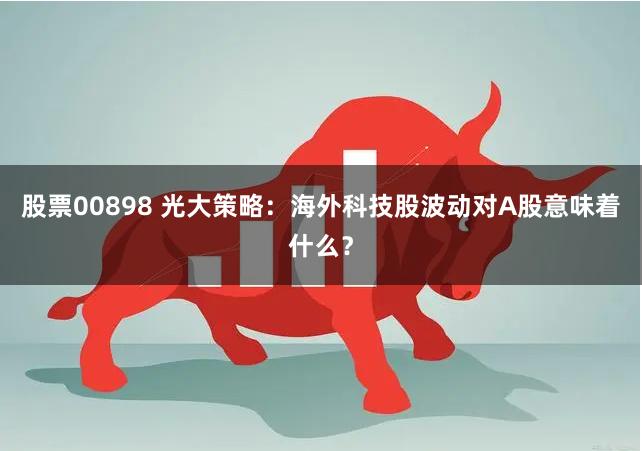 股票00898 光大策略:海外科技股波动对A股意味着什么?