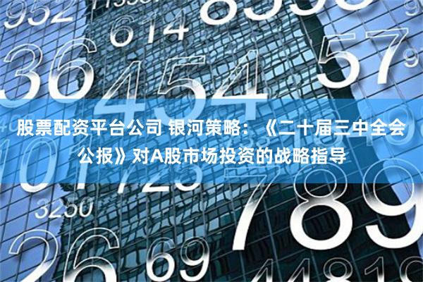 股票配资平台公司 银河策略:《二十届三中全会公报》对A股市场投资的战略指导