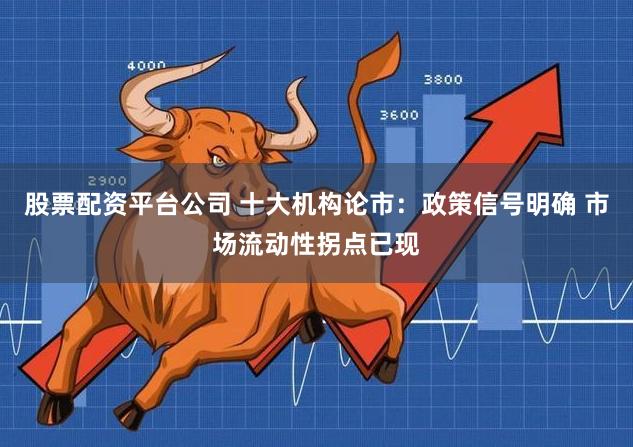 股票配资平台公司 十大机构论市:政策信号明确 市场流动性拐点已现