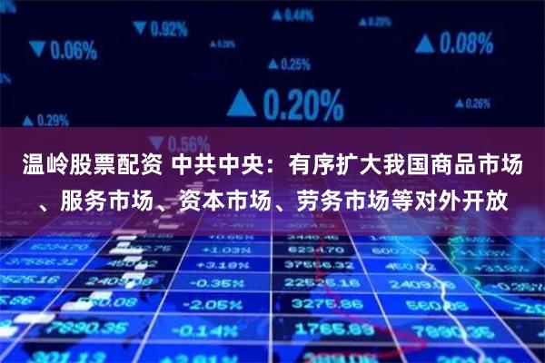 温岭股票配资 中共中央：有序扩大我国商品市场、服务市场、资本市场、劳务市场等对外开放