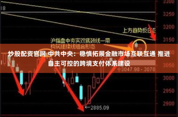 炒股配资官网 中共中央：稳慎拓展金融市场互联互通 推进自主可控的跨境支付体系建设