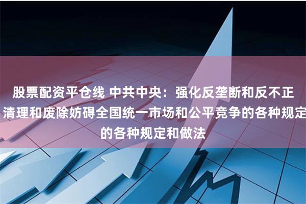 股票配资平仓线 中共中央:强化反垄断和反不正当竞争 清理和废除妨碍全国统一市场和公平竞争的各种规定和做法