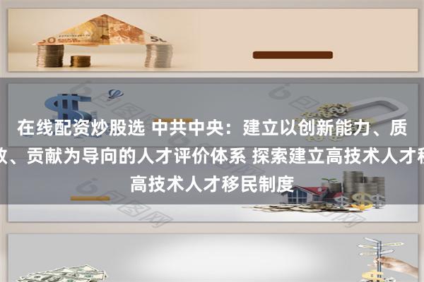 在线配资炒股选 中共中央:建立以创新能力、质量、实效、贡献为导向的人才评价体系 探索建立高技术人才移民制度