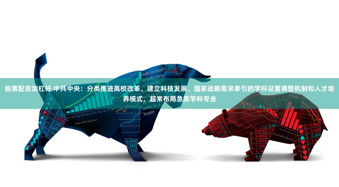 股票配资加杠杆 中共中央：分类推进高校改革，建立科技发展、国家战略需求牵引的学科设置调整机制和人才培养模式，超常布局急需学科专业