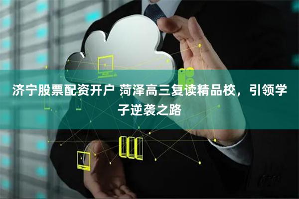 济宁股票配资开户 菏泽高三复读精品校,引领学子逆袭之路