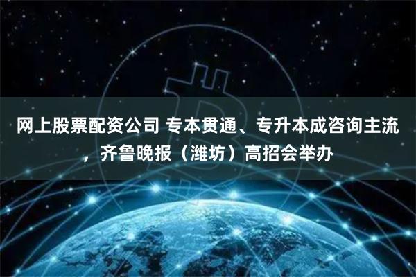 网上股票配资公司 专本贯通、专升本成咨询主流，齐鲁晚报（潍坊）高招会举办
