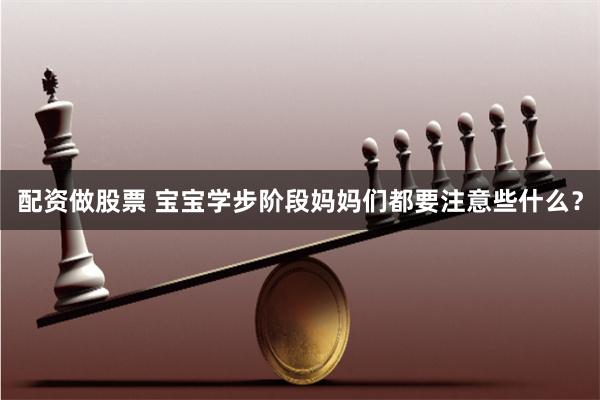 配资做股票 宝宝学步阶段妈妈们都要注意些什么?