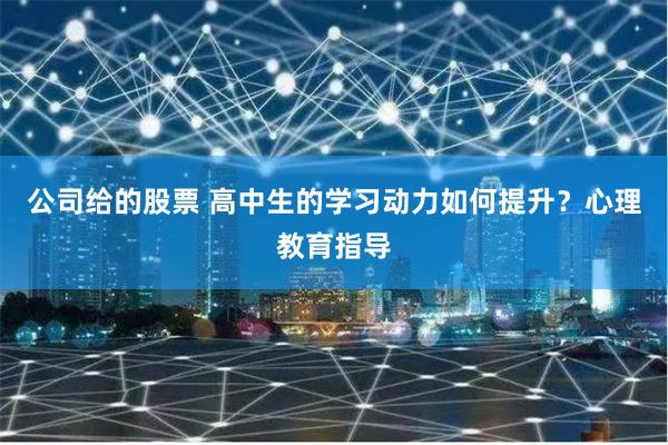 公司给的股票 高中生的学习动力如何提升?心理教育指导