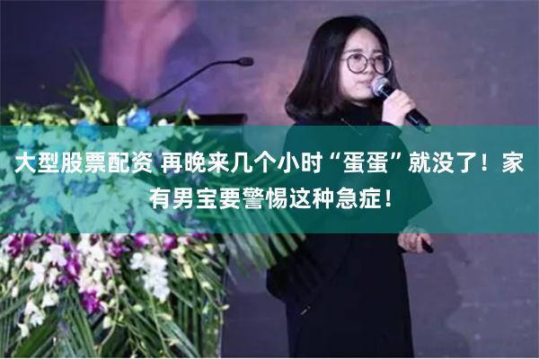 大型股票配资 再晚来几个小时“蛋蛋”就没了！家有男宝要警惕这种急症！