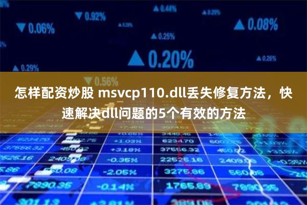 怎样配资炒股 msvcp110.dll丢失修复方法,快速解决dll问题的5个有效的方法