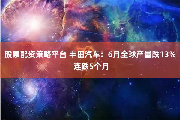 股票配资策略平台 丰田汽车:6月全球产量跌13% 连跌5个月
