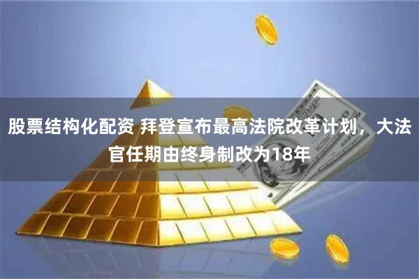 股票结构化配资 拜登宣布最高法院改革计划,大法官任期由终身制改为18年