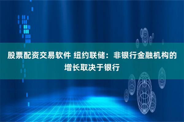 股票配资交易软件 纽约联储:非银行金融机构的增长取决于银行