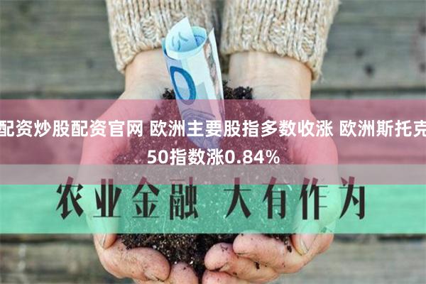 配资炒股配资官网 欧洲主要股指多数收涨 欧洲斯托克50指数涨0.84%