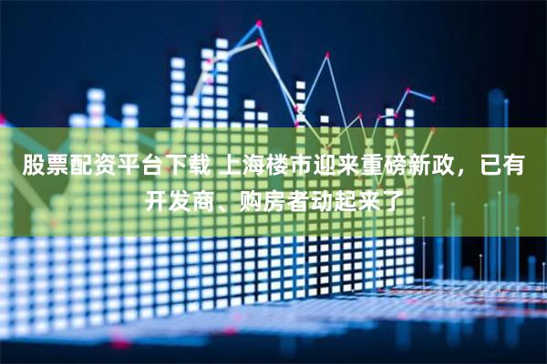 股票配资平台下载 上海楼市迎来重磅新政，已有开发商、购房者动起来了