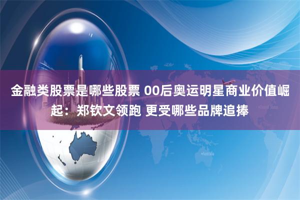 金融类股票是哪些股票 00后奥运明星商业价值崛起:郑钦文领跑 更受哪些品牌追捧