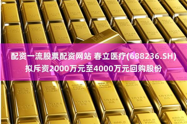 配资一流股票配资网站 春立医疗(688236.SH)拟斥资2000万元至4000万元回购股份