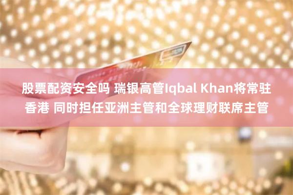 股票配资安全吗 瑞银高管Iqbal Khan将常驻香港 同时担任亚洲主管和全球理财联席主管