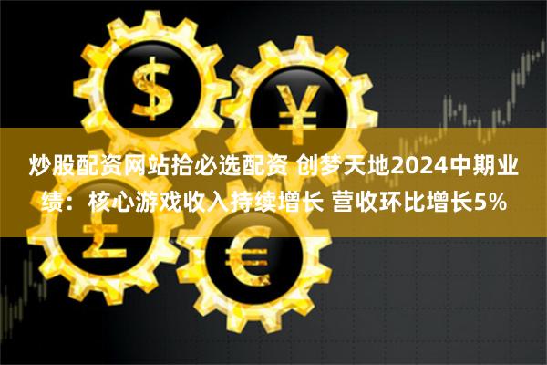 炒股配资网站拾必选配资 创梦天地2024中期业绩:核心游戏收入持续增长 营收环比增长5%