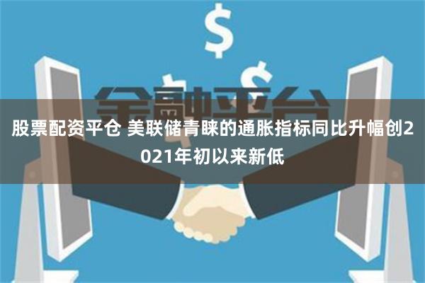 股票配资平仓 美联储青睐的通胀指标同比升幅创2021年初以来新低