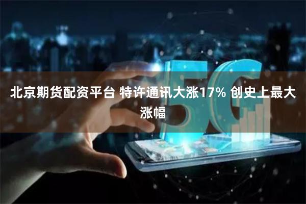 北京期货配资平台 特许通讯大涨17% 创史上最大涨幅