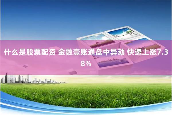 什么是股票配资 金融壹账通盘中异动 快速上涨7.38%