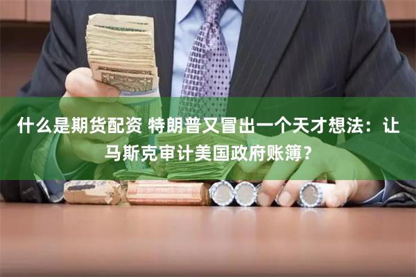 什么是期货配资 特朗普又冒出一个天才想法:让马斯克审计美国政府账簿?