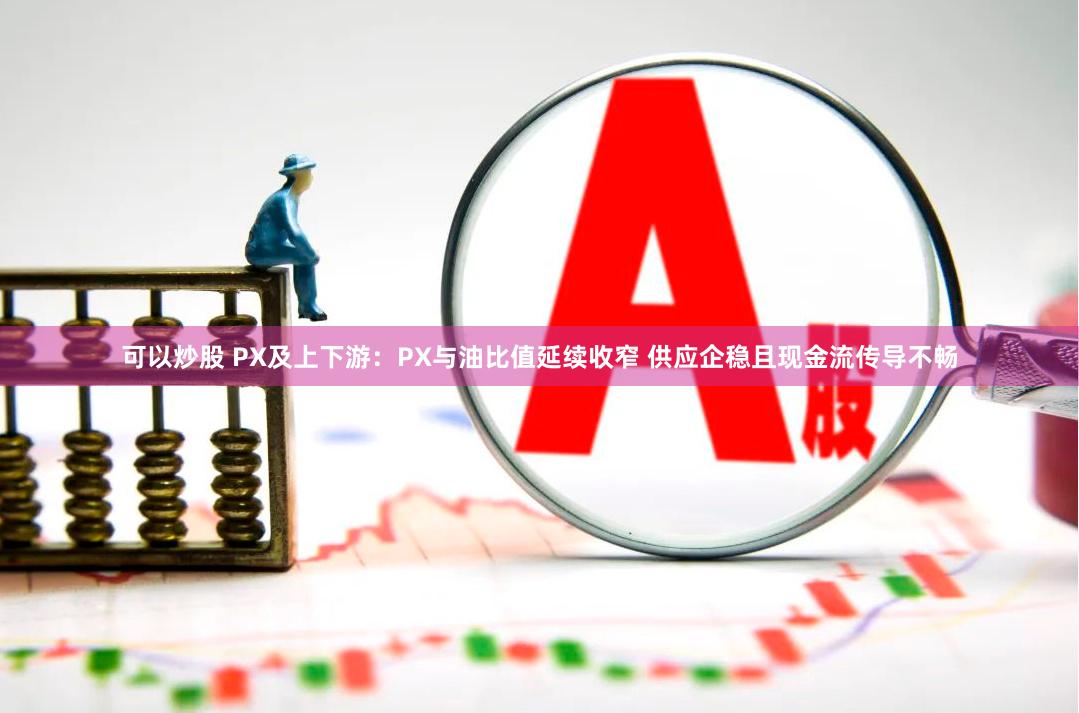 可以炒股 PX及上下游:PX与油比值延续收窄 供应企稳且现金流传导不畅