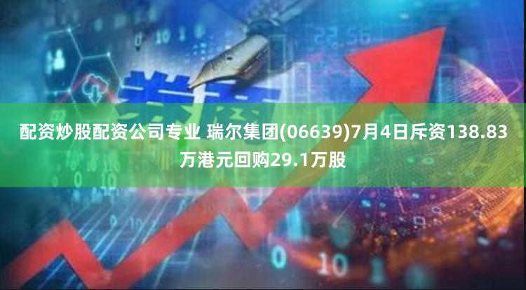 配资炒股配资公司专业 瑞尔集团(06639)7月4日斥资138.83万港元回购29.1万股