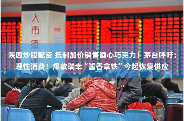 陕西炒股配资 抵制加价销售酒心巧克力！茅台呼吁：理性消费！爆款瑞幸“酱香拿铁”今起恢复供应