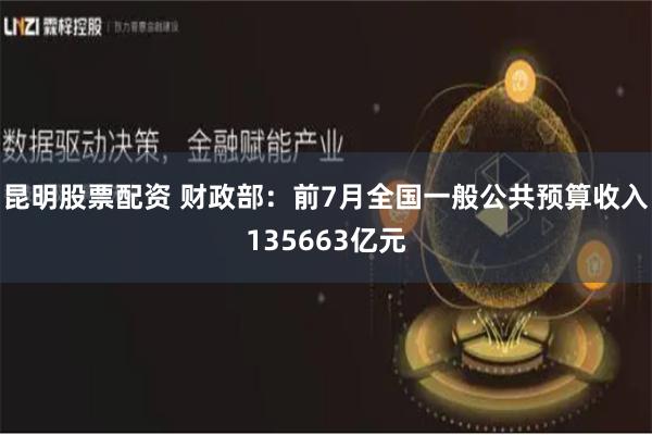 昆明股票配资 财政部：前7月全国一般公共预算收入135663亿元