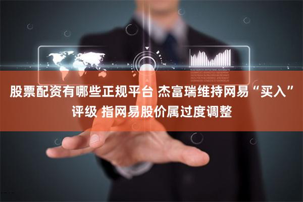 股票配资有哪些正规平台 杰富瑞维持网易“买入”评级 指网易股价属过度调整