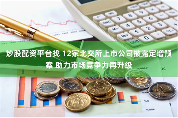 炒股配资平台找 12家北交所上市公司披露定增预案 助力市场竞争力再升级