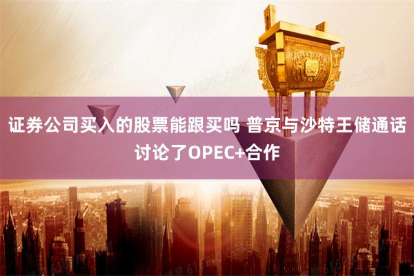 证券公司买入的股票能跟买吗 普京与沙特王储通话讨论了OPEC+合作