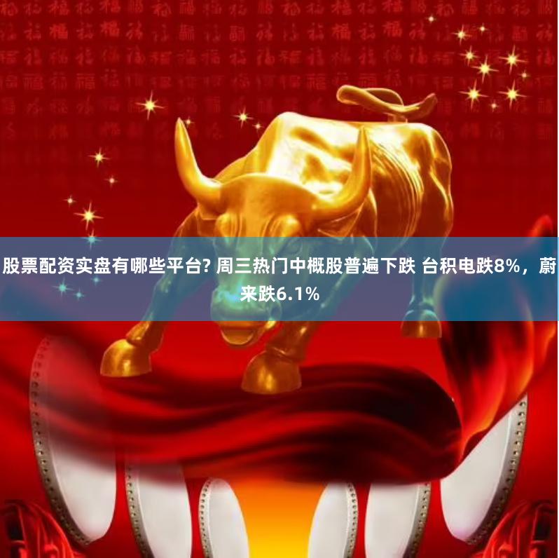 股票配资实盘有哪些平台? 周三热门中概股普遍下跌 台积电跌8%,蔚来跌6.1%