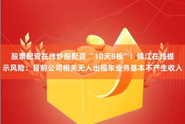 股票配资在线炒股配资 “10天8板”!锦江在线提示风险:目前公司相关无人出租车业务基本不产生收入