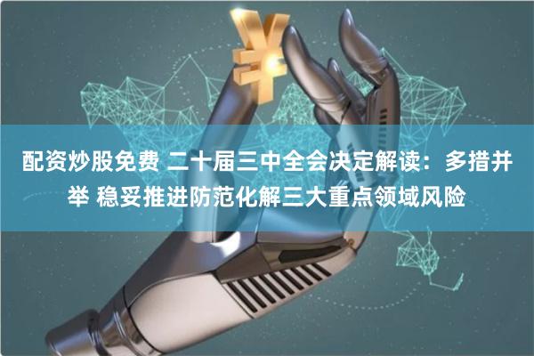 配资炒股免费 二十届三中全会决定解读：多措并举 稳妥推进防范化解三大重点领域风险