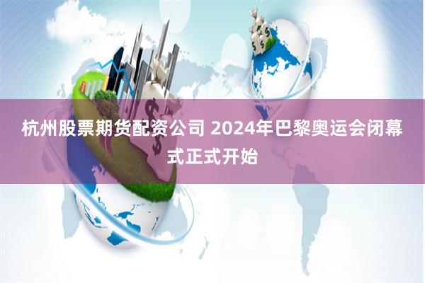 杭州股票期货配资公司 2024年巴黎奥运会闭幕式正式开始