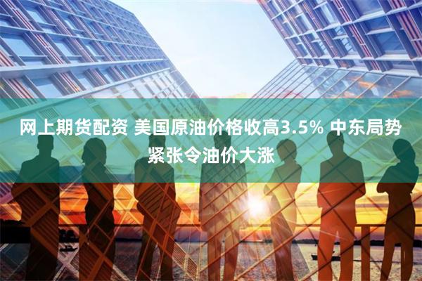 网上期货配资 美国原油价格收高3.5% 中东局势紧张令油价大涨