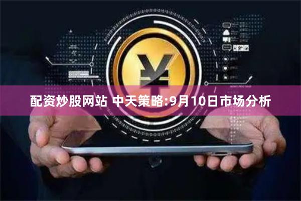 配资炒股网站 中天策略:9月10日市场分析