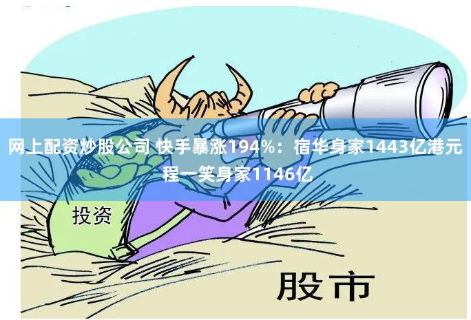 网上配资炒股公司 快手暴涨194%:宿华身家1443亿港元 程一笑身家1146亿