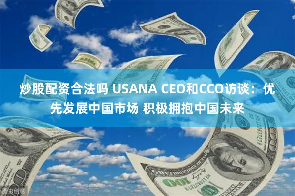 炒股配资合法吗 USANA CEO和CCO访谈:优先发展中国市场 积极拥抱中国未来