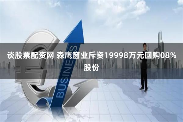 谈股票配资网 森鹰窗业斥资19998万元回购08%股份