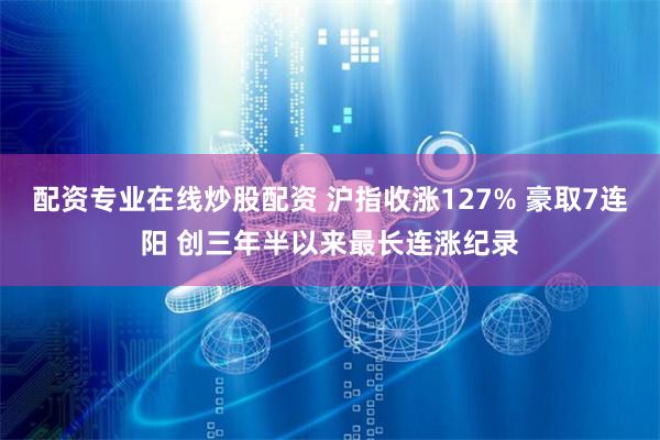 配资专业在线炒股配资 沪指收涨127% 豪取7连阳 创三年半以来最长连涨纪录