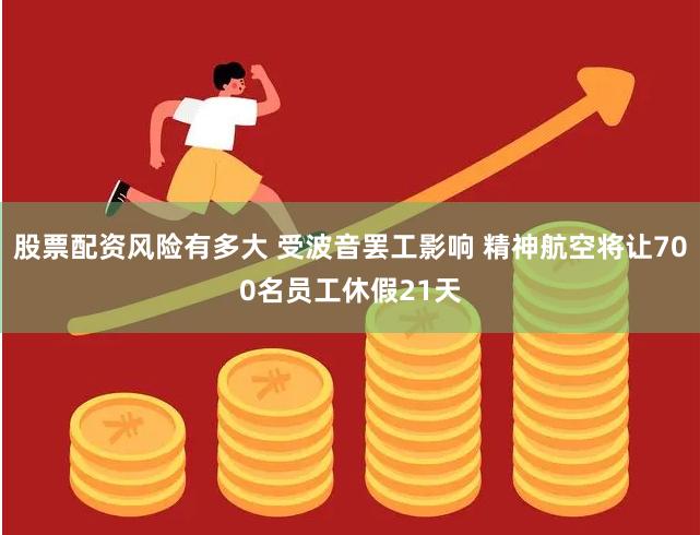 股票配资风险有多大 受波音罢工影响 精神航空将让700名员工休假21天