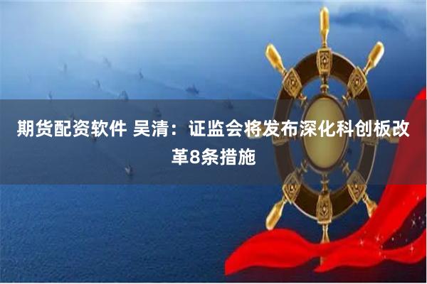 期货配资软件 吴清：证监会将发布深化科创板改革8条措施