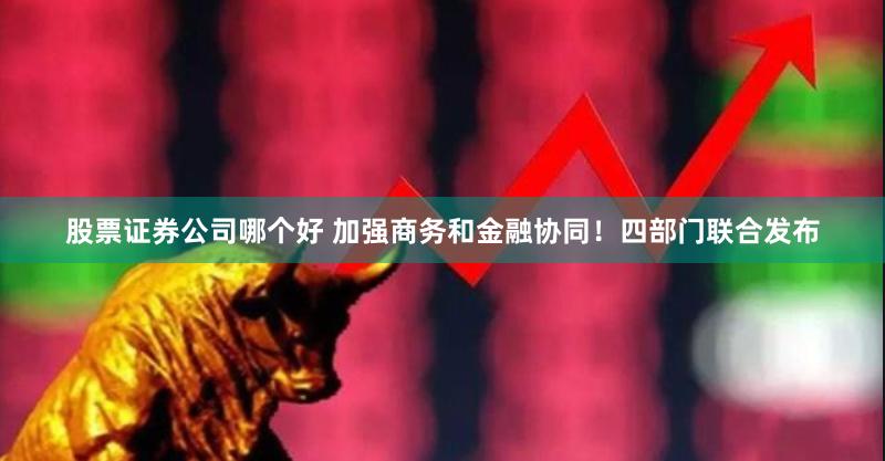股票证券公司哪个好 加强商务和金融协同!四部门联合发布